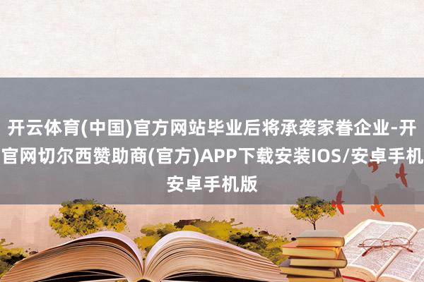 开云体育(中国)官方网站毕业后将承袭家眷企业-开云官网切尔西赞助商(官方)APP下载安装IOS/安卓手机版