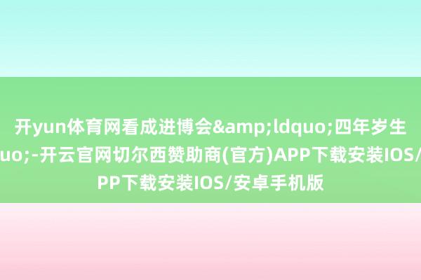 开yun体育网看成进博会&ldquo;四年岁生&rdquo;-开云官网切尔西赞助商(官方)APP下载安装IOS/安卓手机版