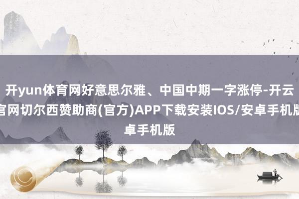 开yun体育网好意思尔雅、中国中期一字涨停-开云官网切尔西赞助商(官方)APP下载安装IOS/安卓手机版