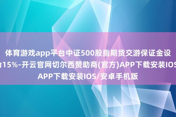 体育游戏app平台中证500股指期货交游保证金设施长入转念为15%-开云官网切尔西赞助商(官方)APP下载安装IOS/安卓手机版