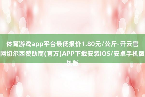 体育游戏app平台最低报价1.80元/公斤-开云官网切尔西赞助商(官方)APP下载安装IOS/安卓手机版