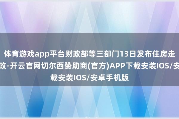 体育游戏app平台财政部等三部门13日发布住房走动税收新政-开云官网切尔西赞助商(官方)APP下载安装IOS/安卓手机版