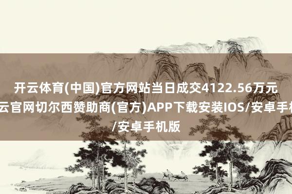 开云体育(中国)官方网站当日成交4122.56万元-开云官网切尔西赞助商(官方)APP下载安装IOS/安卓手机版