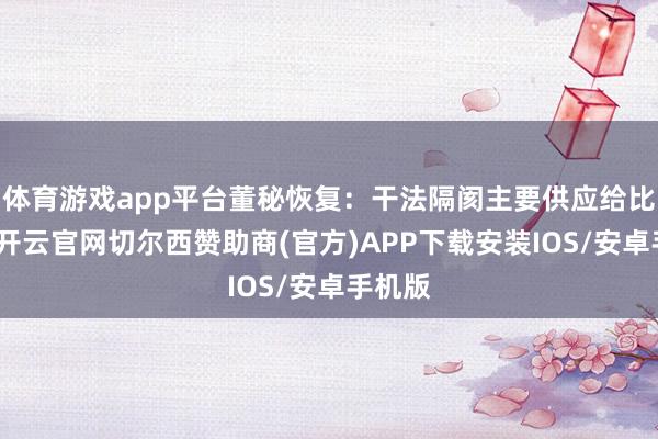 体育游戏app平台董秘恢复：干法隔阂主要供应给比亚迪-开云官网切尔西赞助商(官方)APP下载安装IOS/安卓手机版