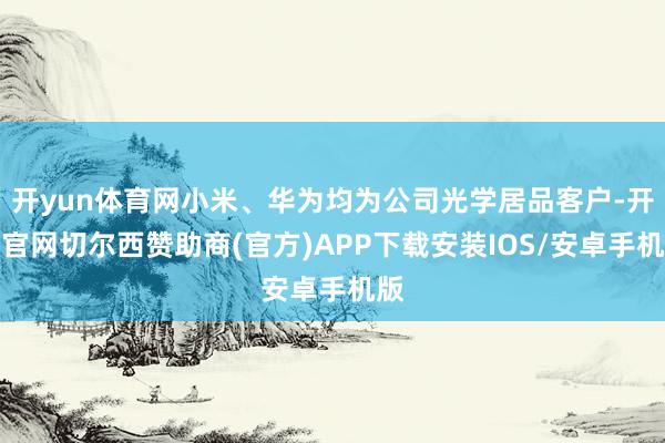 开yun体育网小米、华为均为公司光学居品客户-开云官网切尔西赞助商(官方)APP下载安装IOS/安卓手机版