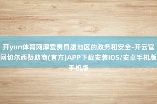 开yun体育网厚爱责罚腹地区的政务和安全-开云官网切尔西赞助商(官方)APP下载安装IOS/安卓手机版