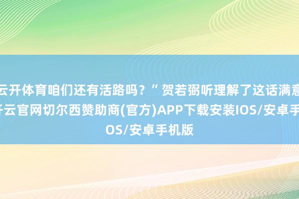 云开体育咱们还有活路吗？”贺若弼听理解了这话满意义-开云官网切尔西赞助商(官方)APP下载安装IOS/安卓手机版