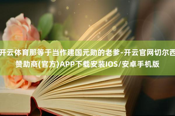 开云体育那等于当作建国元勋的老爹-开云官网切尔西赞助商(官方)APP下载安装IOS/安卓手机版