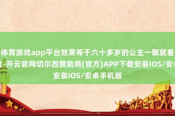 体育游戏app平台效果等于六十多岁的公主一眼就看上了小宝-开云官网切尔西赞助商(官方)APP下载安装IOS/安卓手机版