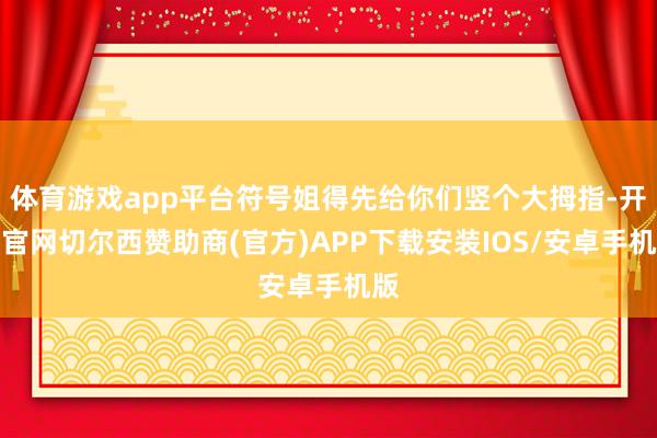 体育游戏app平台符号姐得先给你们竖个大拇指-开云官网切尔西赞助商(官方)APP下载安装IOS/安卓手机版