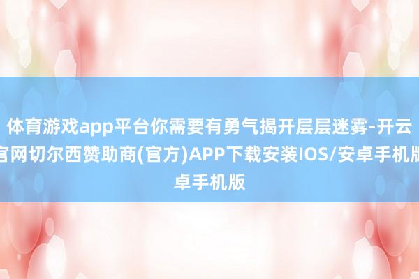 体育游戏app平台你需要有勇气揭开层层迷雾-开云官网切尔西赞助商(官方)APP下载安装IOS/安卓手机版