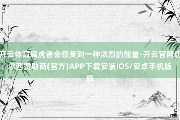 开云体育属虎者会感受到一种浓烈的能量-开云官网切尔西赞助商(官方)APP下载安装IOS/安卓手机版