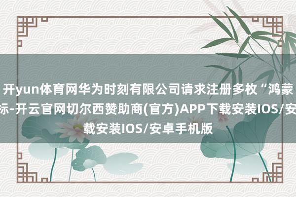 开yun体育网华为时刻有限公司请求注册多枚“鸿蒙智家”商标-开云官网切尔西赞助商(官方)APP下载安装IOS/安卓手机版