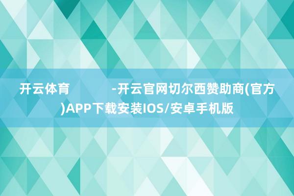 开云体育            -开云官网切尔西赞助商(官方)APP下载安装IOS/安卓手机版