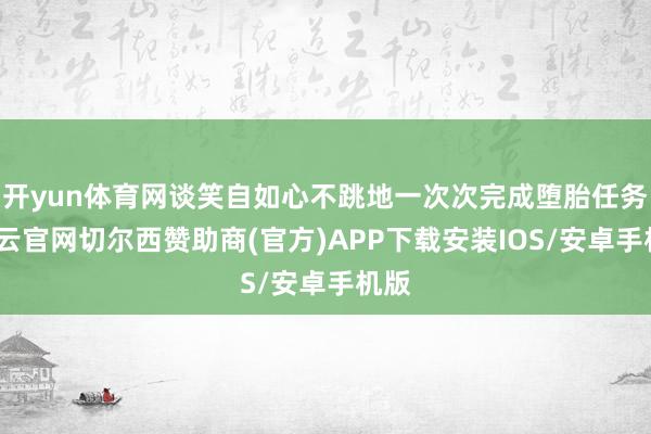 开yun体育网谈笑自如心不跳地一次次完成堕胎任务-开云官网切尔西赞助商(官方)APP下载安装IOS/安卓手机版