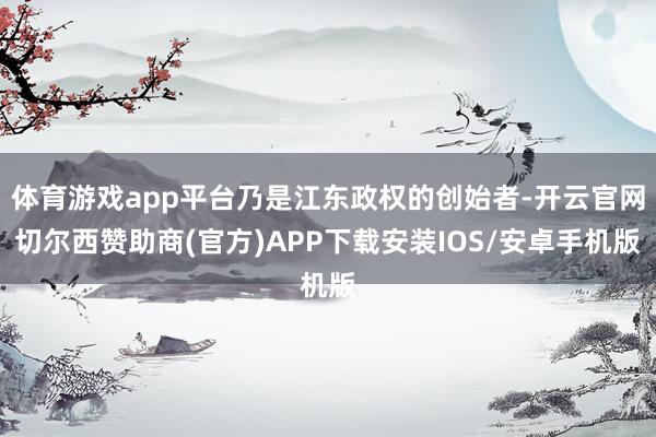 体育游戏app平台乃是江东政权的创始者-开云官网切尔西赞助商(官方)APP下载安装IOS/安卓手机版