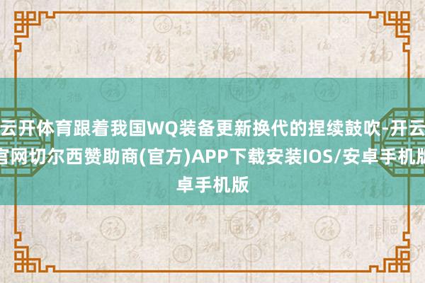 云开体育跟着我国WQ装备更新换代的捏续鼓吹-开云官网切尔西赞助商(官方)APP下载安装IOS/安卓手机版