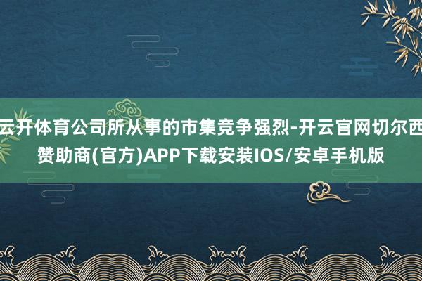 云开体育公司所从事的市集竞争强烈-开云官网切尔西赞助商(官方)APP下载安装IOS/安卓手机版