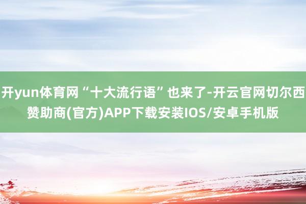 开yun体育网“十大流行语”也来了-开云官网切尔西赞助商(官方)APP下载安装IOS/安卓手机版