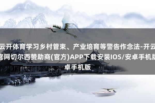 云开体育学习乡村管束、产业培育等警告作念法-开云官网切尔西赞助商(官方)APP下载安装IOS/安卓手机版