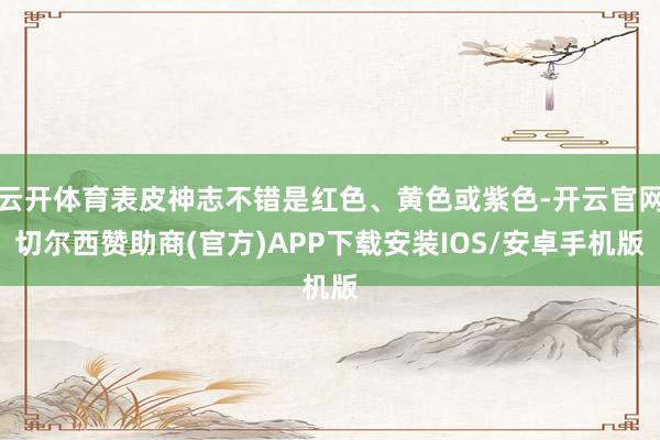 云开体育表皮神志不错是红色、黄色或紫色-开云官网切尔西赞助商(官方)APP下载安装IOS/安卓手机版