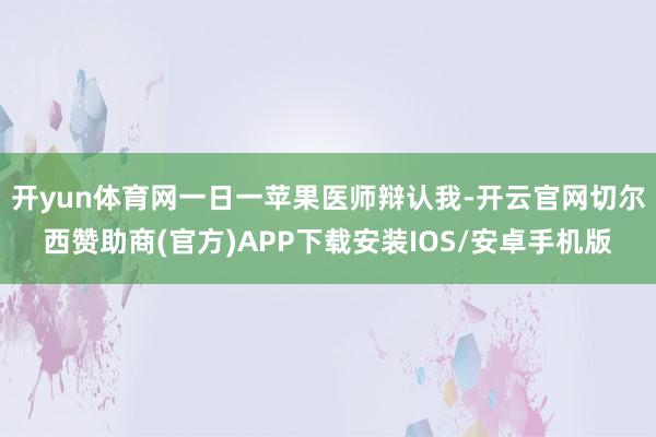 开yun体育网一日一苹果医师辩认我-开云官网切尔西赞助商(官方)APP下载安装IOS/安卓手机版