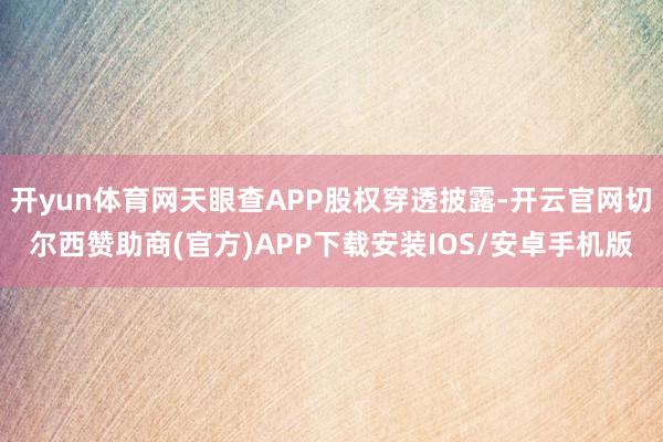 开yun体育网天眼查APP股权穿透披露-开云官网切尔西赞助商(官方)APP下载安装IOS/安卓手机版