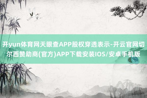 开yun体育网天眼查APP股权穿透表示-开云官网切尔西赞助商(官方)APP下载安装IOS/安卓手机版