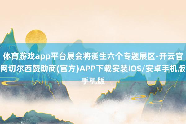 体育游戏app平台展会将诞生六个专题展区-开云官网切尔西赞助商(官方)APP下载安装IOS/安卓手机版