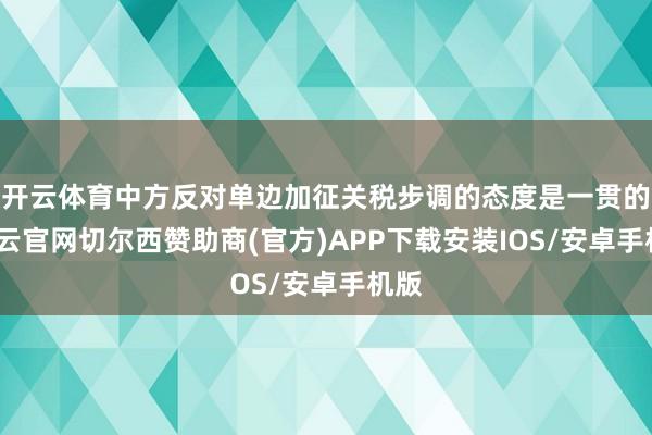 开云体育中方反对单边加征关税步调的态度是一贯的-开云官网切尔西赞助商(官方)APP下载安装IOS/安卓手机版