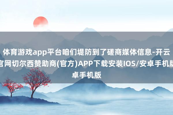 体育游戏app平台咱们堤防到了磋商媒体信息-开云官网切尔西赞助商(官方)APP下载安装IOS/安卓手机版