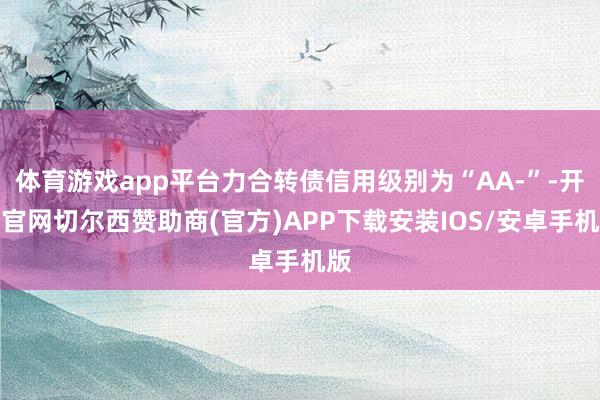 体育游戏app平台力合转债信用级别为“AA-”-开云官网切尔西赞助商(官方)APP下载安装IOS/安卓手机版