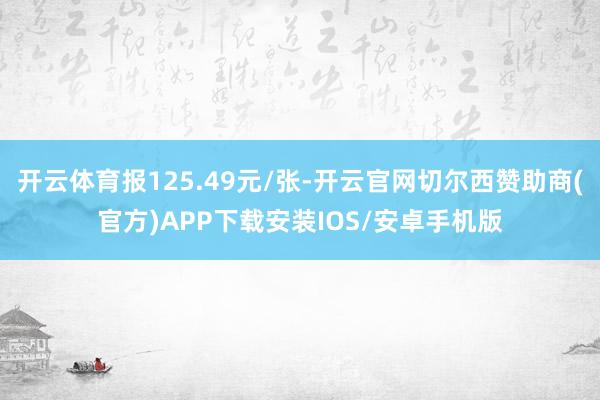 开云体育报125.49元/张-开云官网切尔西赞助商(官方)APP下载安装IOS/安卓手机版