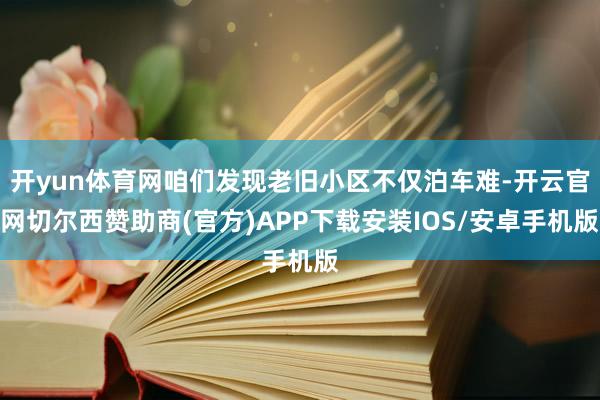 开yun体育网咱们发现老旧小区不仅泊车难-开云官网切尔西赞助商(官方)APP下载安装IOS/安卓手机版