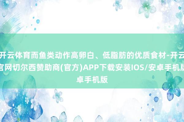 开云体育而鱼类动作高卵白、低脂肪的优质食材-开云官网切尔西赞助商(官方)APP下载安装IOS/安卓手机版