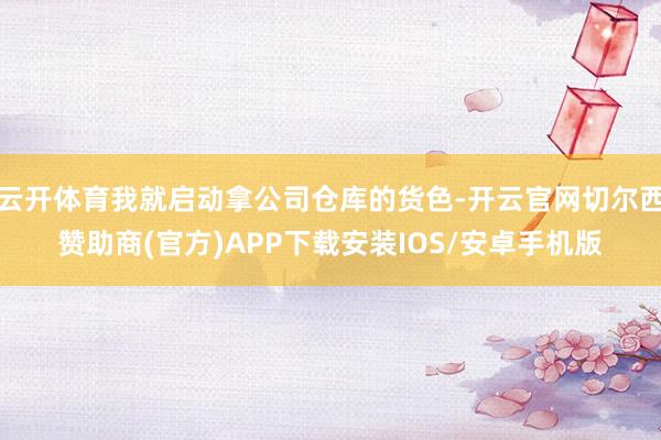 云开体育我就启动拿公司仓库的货色-开云官网切尔西赞助商(官方)APP下载安装IOS/安卓手机版