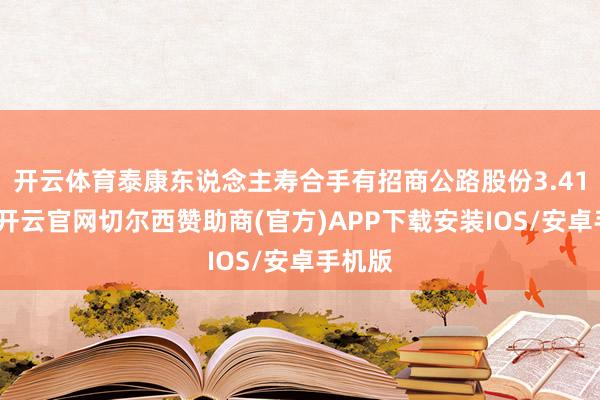 开云体育泰康东说念主寿合手有招商公路股份3.41亿股-开云官网切尔西赞助商(官方)APP下载安装IOS/安卓手机版