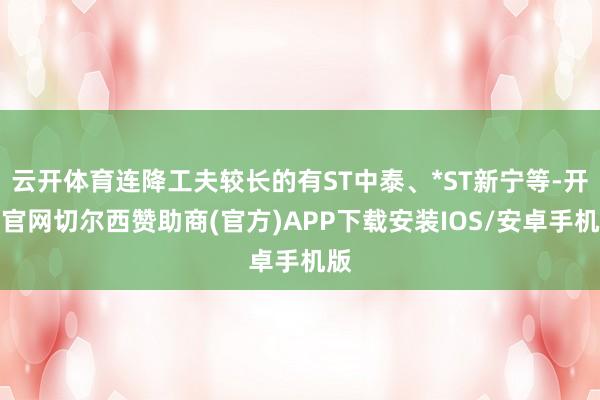 云开体育连降工夫较长的有ST中泰、*ST新宁等-开云官网切尔西赞助商(官方)APP下载安装IOS/安卓手机版