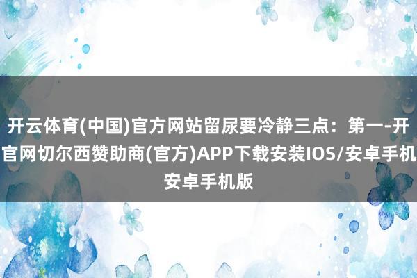 开云体育(中国)官方网站留尿要冷静三点：第一-开云官网切尔西赞助商(官方)APP下载安装IOS/安卓手机版