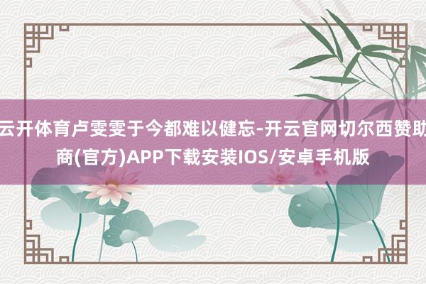 云开体育卢雯雯于今都难以健忘-开云官网切尔西赞助商(官方)APP下载安装IOS/安卓手机版