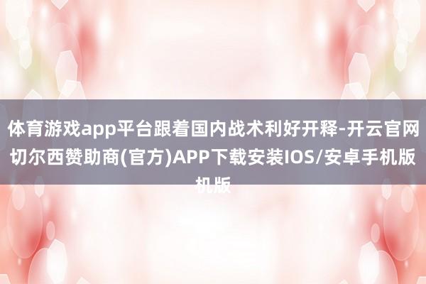 体育游戏app平台跟着国内战术利好开释-开云官网切尔西赞助商(官方)APP下载安装IOS/安卓手机版