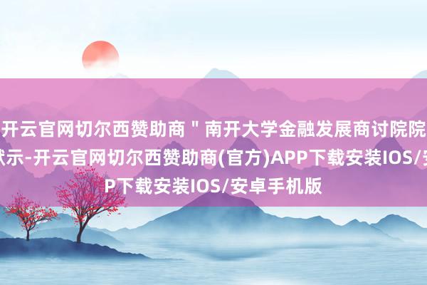 开云官网切尔西赞助商＂南开大学金融发展商讨院院长田利辉默示-开云官网切尔西赞助商(官方)APP下载安装IOS/安卓手机版