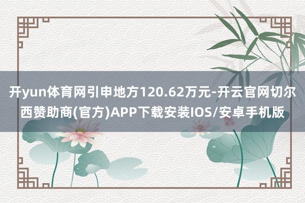 开yun体育网引申地方120.62万元-开云官网切尔西赞助商(官方)APP下载安装IOS/安卓手机版