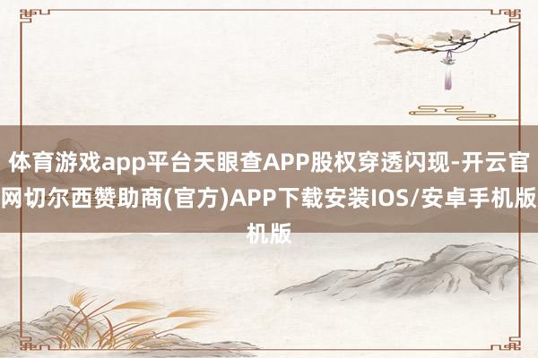 体育游戏app平台天眼查APP股权穿透闪现-开云官网切尔西赞助商(官方)APP下载安装IOS/安卓手机版