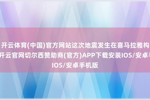 开云体育(中国)官方网站这次地震发生在喜马拉雅构造带-开云官网切尔西赞助商(官方)APP下载安装IOS/安卓手机版