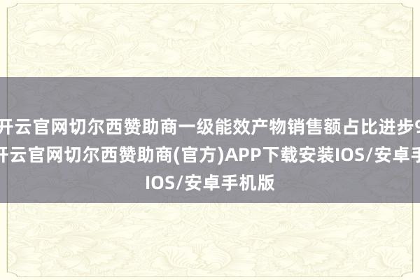 开云官网切尔西赞助商一级能效产物销售额占比进步90%-开云官网切尔西赞助商(官方)APP下载安装IOS/安卓手机版