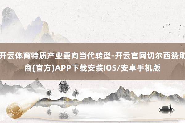 开云体育特质产业要向当代转型-开云官网切尔西赞助商(官方)APP下载安装IOS/安卓手机版