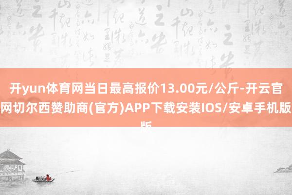 开yun体育网当日最高报价13.00元/公斤-开云官网切尔西赞助商(官方)APP下载安装IOS/安卓手机版