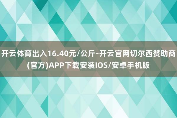 开云体育出入16.40元/公斤-开云官网切尔西赞助商(官方)APP下载安装IOS/安卓手机版