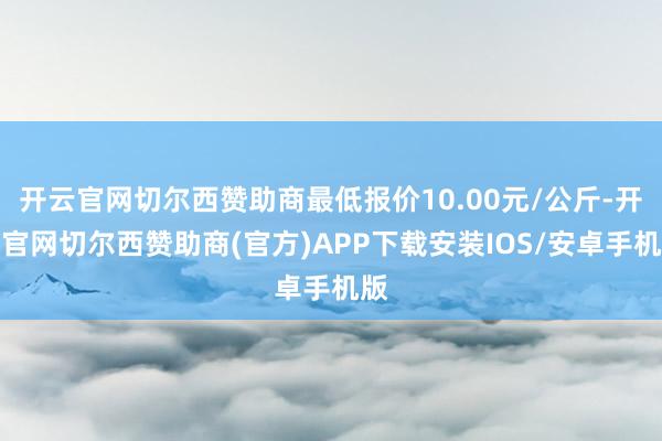 开云官网切尔西赞助商最低报价10.00元/公斤-开云官网切尔西赞助商(官方)APP下载安装IOS/安卓手机版